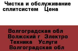 Чистка и обслуживание сплитсистем › Цена ­ 1 000 - Волгоградская обл., Волжский г. Электро-Техника » Услуги   . Волгоградская обл.